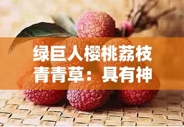 绿巨人樱桃荔枝青青草：具有神奇的滋补与保健功效