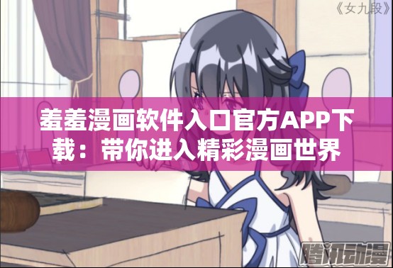 羞羞漫画软件入口官方APP下载：带你进入精彩漫画世界