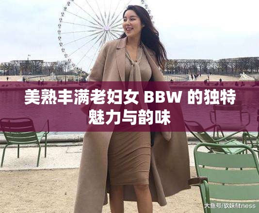 美熟丰满老妇女 BBW 的独特魅力与韵味