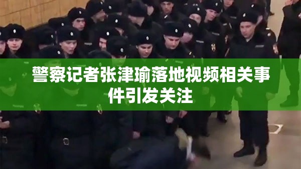 警察记者张津瑜落地视频相关事件引发关注