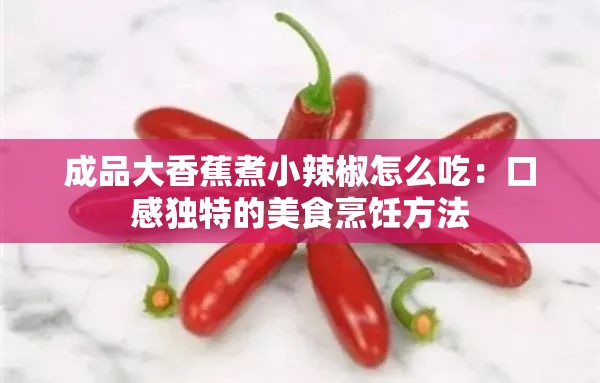 成品大香蕉煮小辣椒怎么吃：口感独特的美食烹饪方法