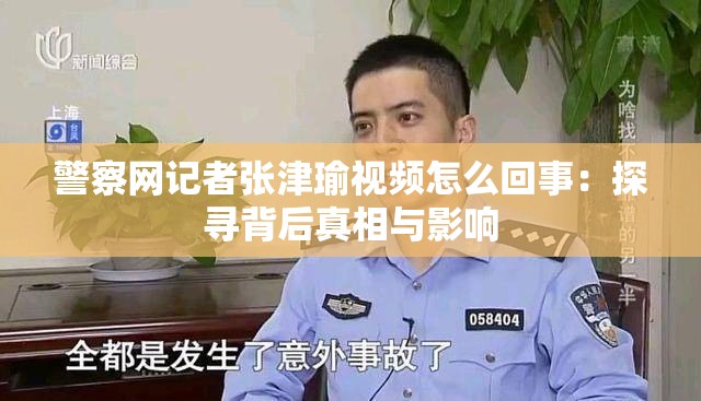 警察网记者张津瑜视频怎么回事：探寻背后真相与影响