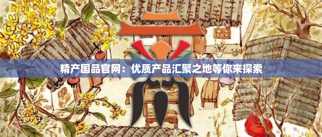 精产国品官网：优质产品汇聚之地等你来探索