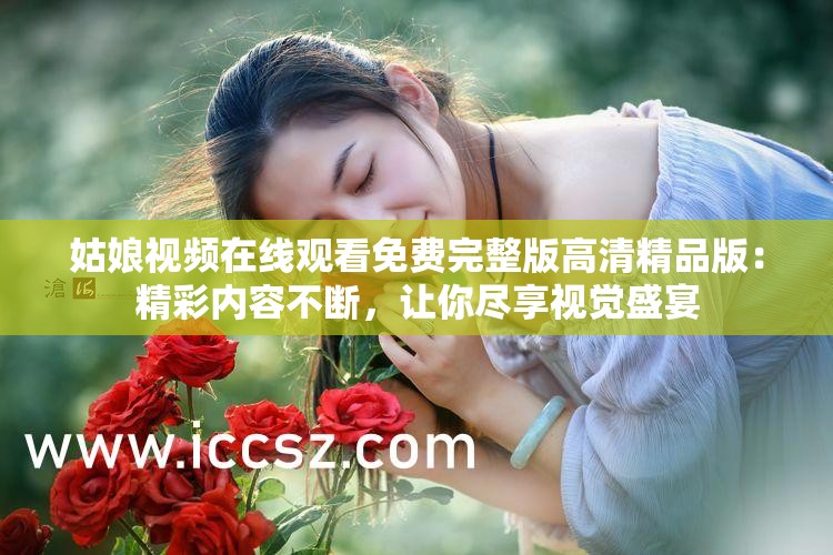 姑娘视频在线观看免费完整版高清精品版：精彩内容不断，让你尽享视觉盛宴