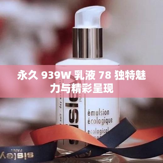 永久 939W 乳液 78 独特魅力与精彩呈现