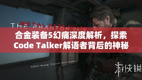 合金装备5幻痛深度解析，探索Code Talker解语者背后的神秘故事与秘密