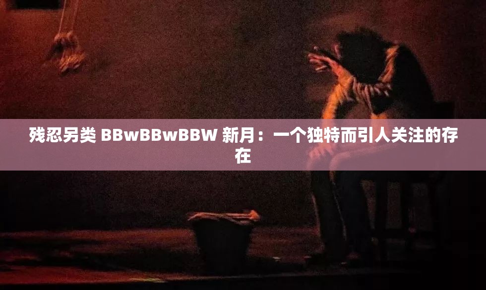 残忍另类 BBwBBwBBW 新月：一个独特而引人关注的存在