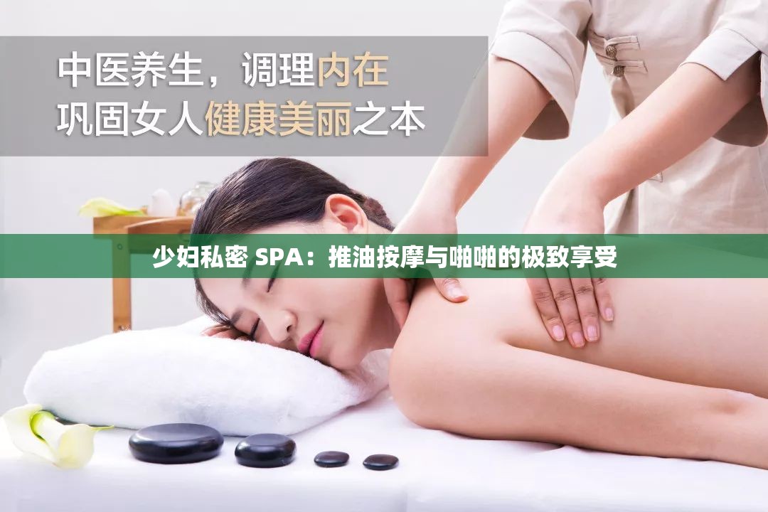 少妇私密 SPA：推油按摩与啪啪的极致享受