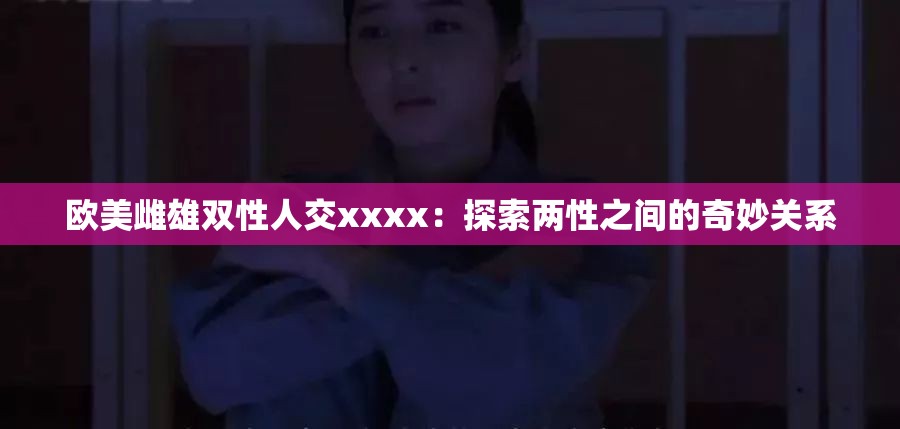 欧美雌雄双性人交xxxx：探索两性之间的奇妙关系