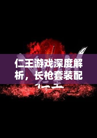 仁王游戏深度解析，长枪套装配装全攻略，助你打造无敌无双战魂