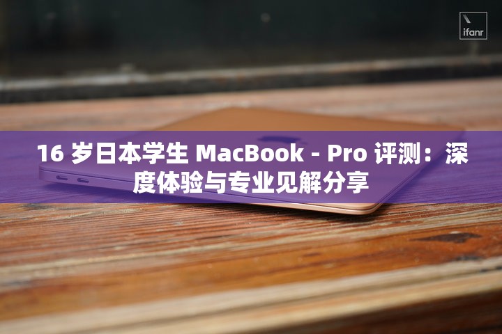 16 岁日本学生 MacBook - Pro 评测：深度体验与专业见解分享