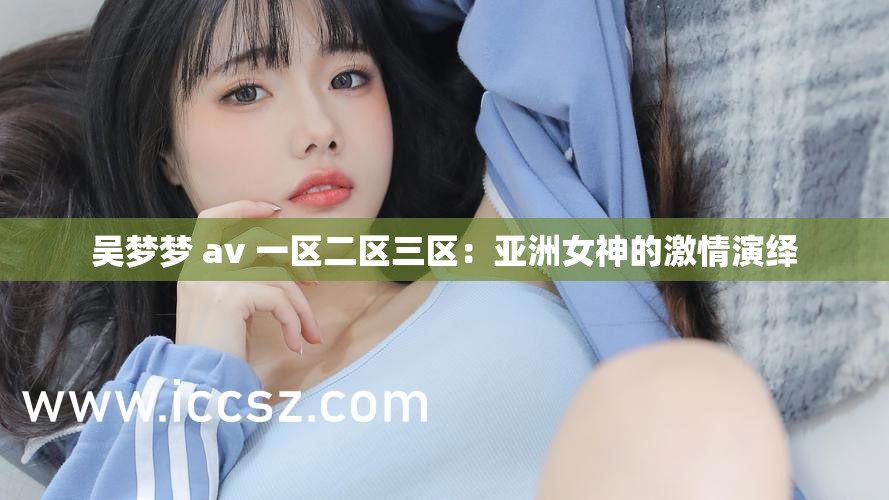 吴梦梦 av 一区二区三区：亚洲女神的激情演绎