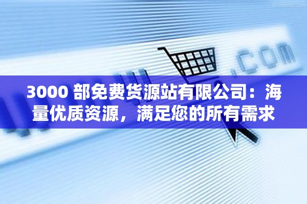 3000 部免费货源站有限公司：海量优质资源，满足您的所有需求