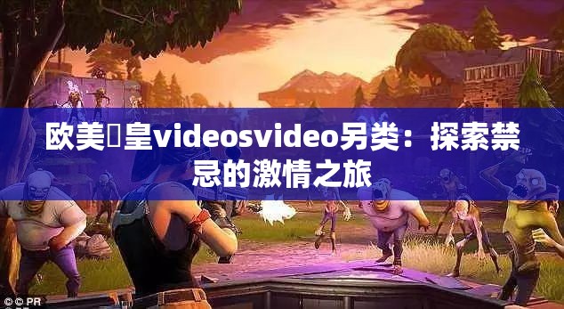 欧美嘼皇videosvideo另类：探索禁忌的激情之旅