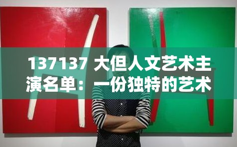 137137 大但人文艺术主演名单：一份独特的艺术呈现