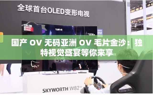 国产 OV 无码亚洲 OV 毛片金沙：独特视觉盛宴等你来享