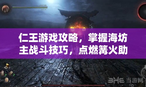 仁王游戏攻略，掌握海坊主战斗技巧，点燃篝火助力修罗之道轻松突破