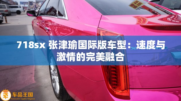 718sx 张津瑜国际版车型：速度与激情的完美融合