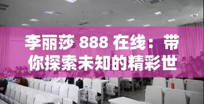 李丽莎 888 在线：带你探索未知的精彩世界之旅