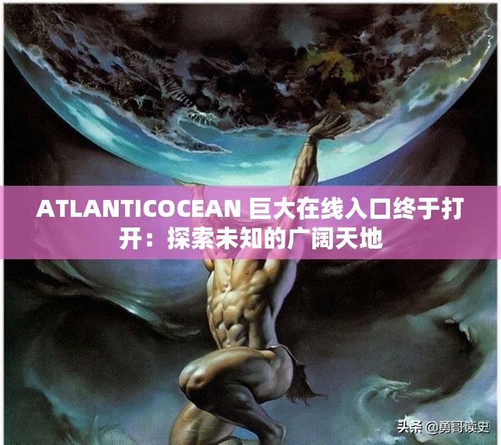 ATLANTICOCEAN 巨大在线入口终于打开：探索未知的广阔天地