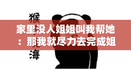 家里没人姐姐叫我帮她：那我就尽力去完成姐姐交代的事情