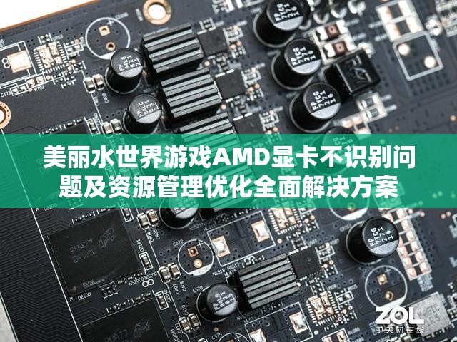 美丽水世界游戏AMD显卡不识别问题及资源管理优化全面解决方案