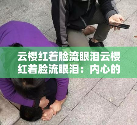 云樱红着脸流眼泪云樱红着脸流眼泪：内心的悲伤与挣扎