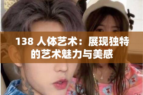 138 人体艺术：展现独特的艺术魅力与美感