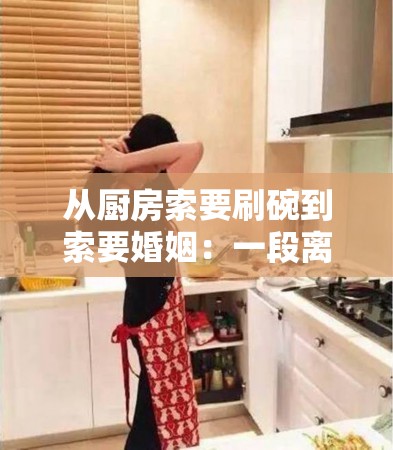 从厨房索要刷碗到索要婚姻：一段离奇的爱情故事