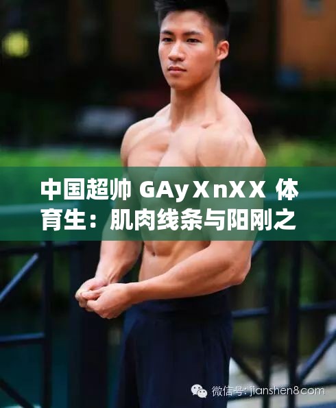 中国超帅 GAyⅩnXⅩ 体育生：肌肉线条与阳刚之美完美结合