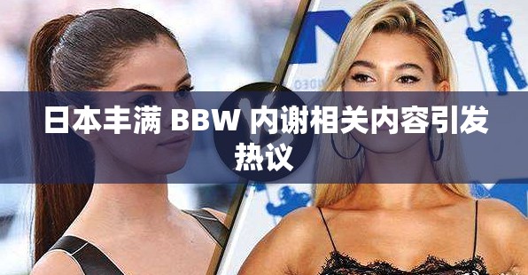 日本丰满 BBW 内谢相关内容引发热议