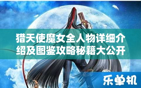 猎天使魔女全人物详细介绍及图鉴攻略秘籍大公开