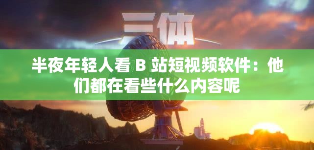 半夜年轻人看 B 站短视频软件：他们都在看些什么内容呢