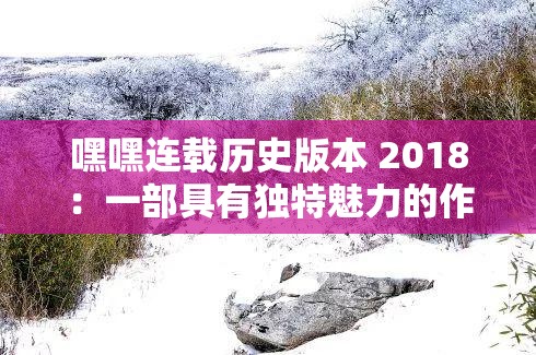 嘿嘿连载历史版本 2018：一部具有独特魅力的作品