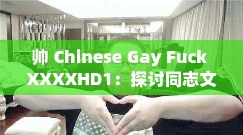 帅 Chinese Gay Fuck XXXXHD1：探讨同志文化与性取向的深度电影