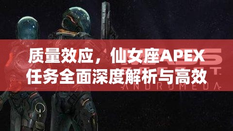 质量效应，仙女座APEX任务全面深度解析与高效策略管理指南