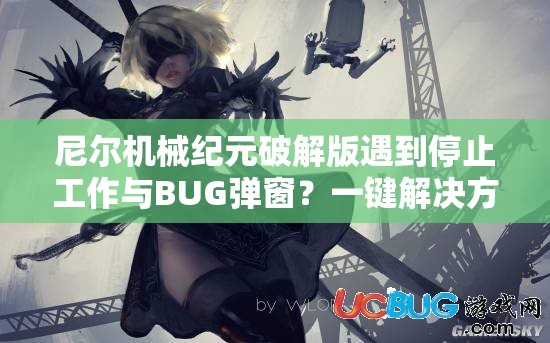 尼尔机械纪元破解版遇到停止工作与BUG弹窗？一键解决方案助你无忧畅玩！