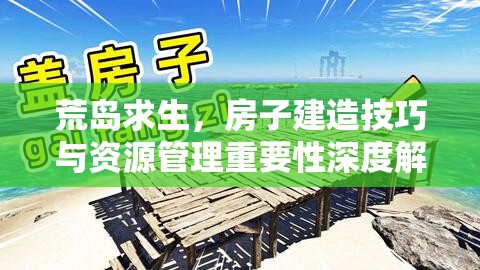 荒岛求生，房子建造技巧与资源管理重要性深度解析及实践教程