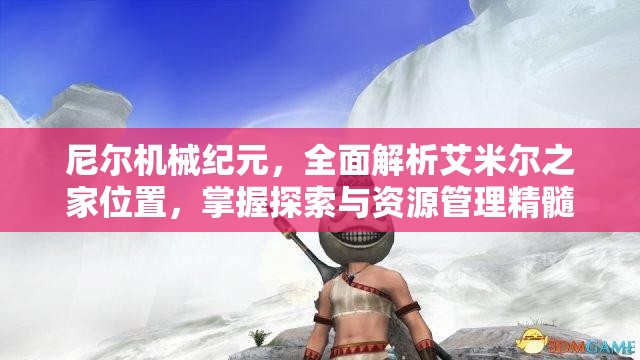 尼尔机械纪元，全面解析艾米尔之家位置，掌握探索与资源管理精髓