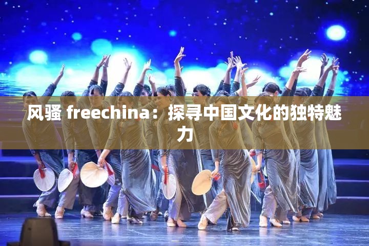 风骚 freechina：探寻中国文化的独特魅力