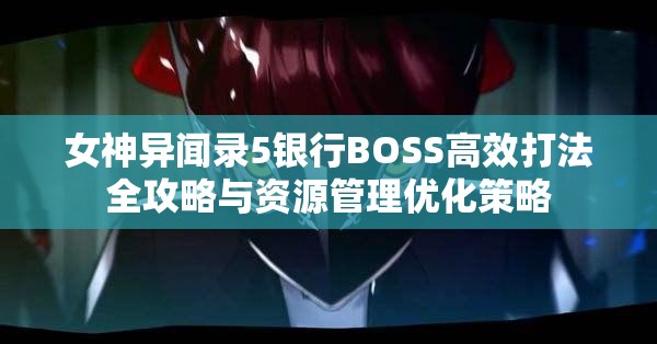 女神异闻录5银行BOSS高效打法全攻略与资源管理优化策略