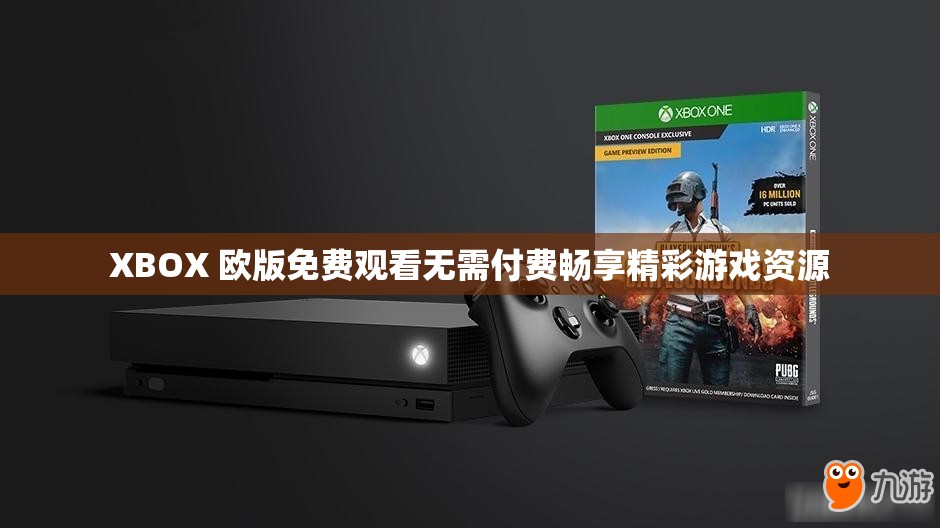 XBOX 欧版免费观看无需付费畅享精彩游戏资源