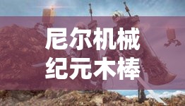 尼尔机械纪元木棒，质朴无华的外表下隐藏着超乎想象的非凡实力