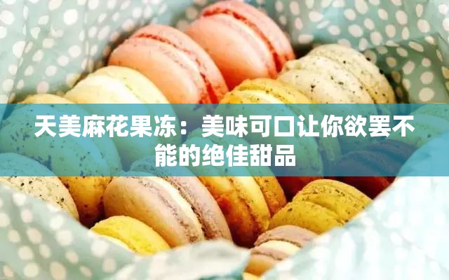 天美麻花果冻：美味可口让你欲罢不能的绝佳甜品