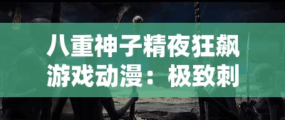 八重神子精夜狂飙游戏动漫：极致刺激的奇幻冒险之旅