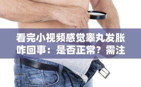 看完小视频感觉睾丸发胀咋回事：是否正常？需注意什么？