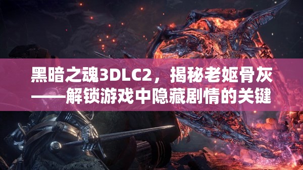 黑暗之魂3DLC2，揭秘老妪骨灰——解锁游戏中隐藏剧情的关键道具