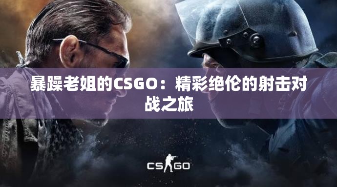 暴躁老姐的CSGO：精彩绝伦的射击对战之旅