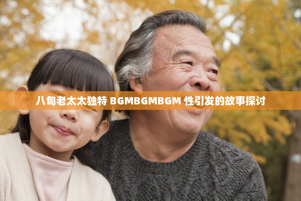 八旬老太太独特 BGMBGMBGM 性引发的故事探讨