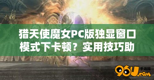 猎天使魔女PC版独显窗口模式下卡顿？实用技巧助你流畅游戏！